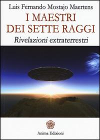 I maestri dei sette raggi. Rivelazioni extraterrestri - Luis F. Mostajo Maertens - Libro Anima Edizioni 2015, Messaggi per l'anima | Libraccio.it