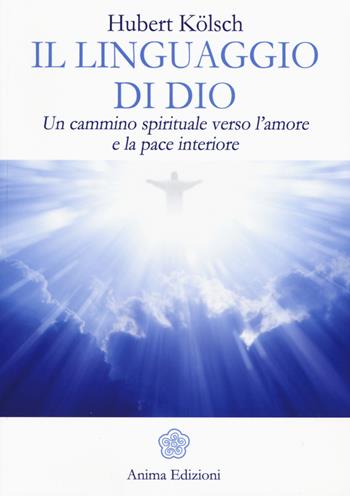 Il linguaggio di Dio. Un cammino spirituale verso l'amore e la pace interiore - Hubert Kölsch - Libro Anima Edizioni 2015, Messaggi per l'anima | Libraccio.it
