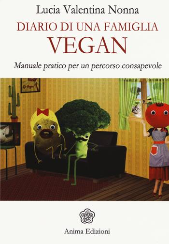 Diario di una famiglia vegan. Manuale pratico per un percorso consapevole - Lucia Valentina Nonna - Libro Anima Edizioni 2015, Manuali per l'anima | Libraccio.it