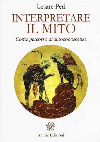 Interpretare il mito. Come percorso di autoconoscenza - Cesare Peri - Libro Anima Edizioni 2015, Saggi per l'anima | Libraccio.it