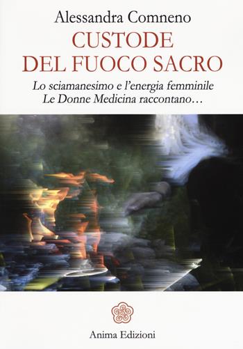 Custode del fuoco sacro. Lo sciamanesimo e l'energia femminile. Le donne medicina raccontano... - Alessandra Comneno - Libro Anima Edizioni 2015 | Libraccio.it