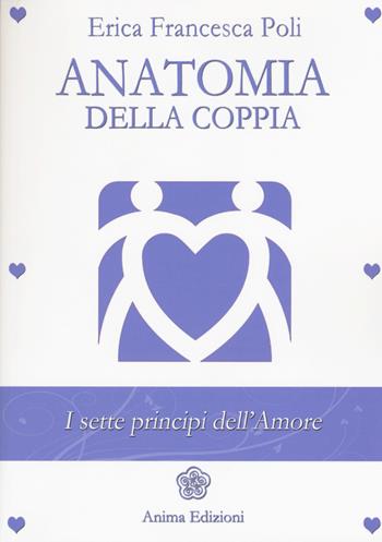 Anatomia della coppia. I sette principi dell'amore - Erica Francesca Poli - Libro Anima Edizioni 2015, La medicina per l'anima | Libraccio.it