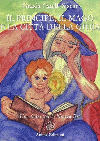 Il principe, il mago e la città della gioia. Una fiaba per la nuova era - Grazia Catelli Siscar - Libro Anima Edizioni 2016, Grandi & piccini | Libraccio.it