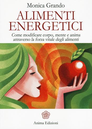 Alimenti energetici. Come modificare corpo, mente e anima attraverso la forza vitale degli alimenti - Monica Grando - Libro Anima Edizioni 2016, La medicina per l'anima | Libraccio.it