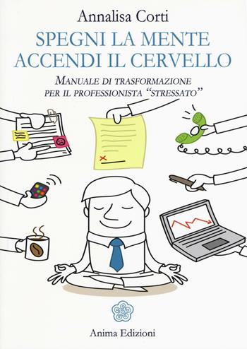 Spegni la mente. Accendi il cervello. Manuale di trasformazione per il professionista «stressato» - Annalisa Corti - Libro Anima Edizioni 2016, Manuali per l'anima | Libraccio.it