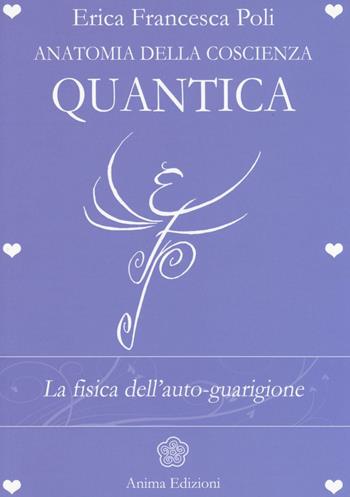 Anatomia della coscienza quantica. La fisica dell'auto-guarigione - Erica Francesca Poli - Libro Anima Edizioni 2016, La medicina per l'anima | Libraccio.it