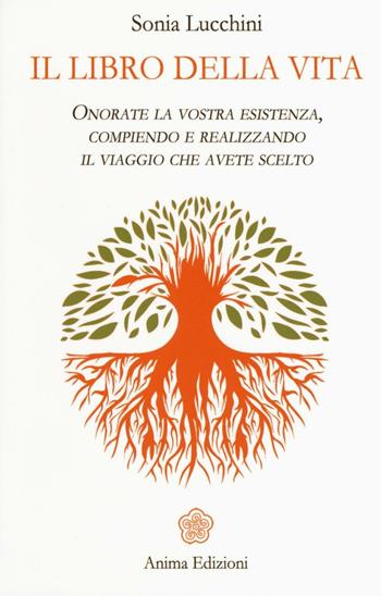 Il libro della vita. Onorate la vostra esistenza, compiendo e realizzando il viaggio che avete scelto - Sonia Lucchini - Libro Anima Edizioni 2016, Messaggi per l'anima | Libraccio.it