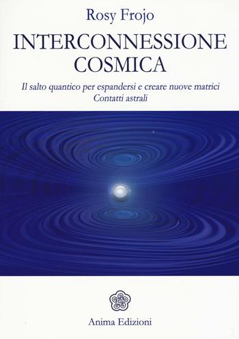 Interconnessione cosmica. Il salto quantico per espandersi e creare nuove matrici. Contatti astrali - Rosy Frojo - Libro Anima Edizioni 2016, Messaggi per l'anima | Libraccio.it
