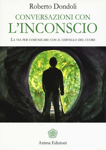 Conversazioni con l'inconscio. La via per comunicare con il cervello del cuore - Roberto Dondoli - Libro Anima Edizioni 2016, Messaggi per l'anima | Libraccio.it