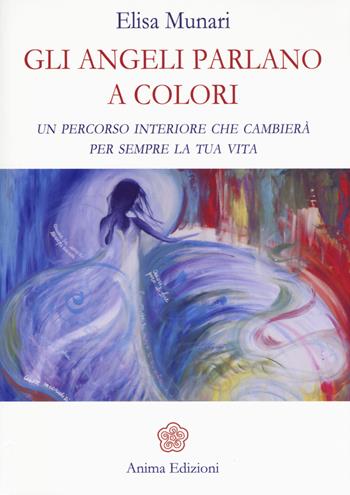 Gli angeli parlano a colori. Un percorso interiore che cambierà per sempre la tua vita - Elisa Munari - Libro Anima Edizioni 2017, Messaggi per l'anima | Libraccio.it