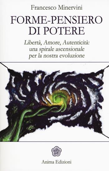 Forme-pensiero di potere. Libertà, amore, autenticità: una spirale ascensionale per la nostra evoluzione - Francesco Minervini - Libro Anima Edizioni 2017, La medicina per l'anima | Libraccio.it