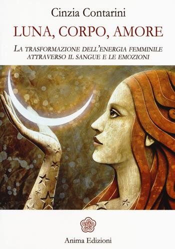 Luna, corpo, amore. La trasformazione dell'energia femminile attraverso il sangue e le emozioni - Cinzia Contarini - Libro Anima Edizioni 2017, La medicina per l'anima | Libraccio.it