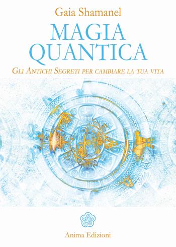 Magia quantica. Gli antichi segreti per cambiare la tua vita - Gaia Shamanel - Libro Anima Edizioni 2018, Manuali per l'anima | Libraccio.it