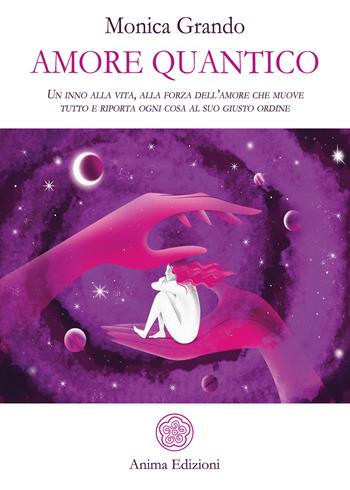 Amore quantico. Un inno alla vita, alla forza dell’amore che muove tutto e riporta ogni cosa al suo giusto ordine - Monica Grando - Libro Anima Edizioni 2018, La medicina per l'anima | Libraccio.it