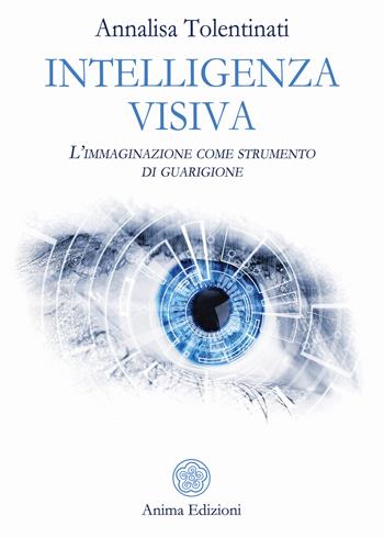 Intelligenza visiva. L'immaginazione come strumento di guarigione - Annalisa Tolentinati - Libro Anima Edizioni 2018, La medicina per l'anima | Libraccio.it