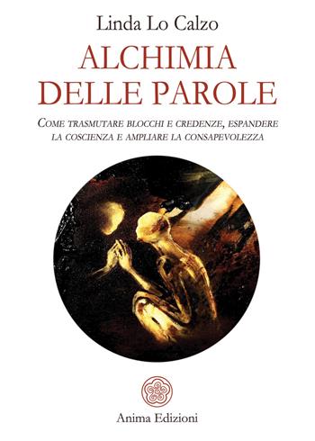 Alchimia delle parole. Come trasmutare blocchi e credenze, espandere la coscienza e ampliare la consapevolezza - Linda Lo Calzo - Libro Anima Edizioni 2019, Saggi per l'anima | Libraccio.it