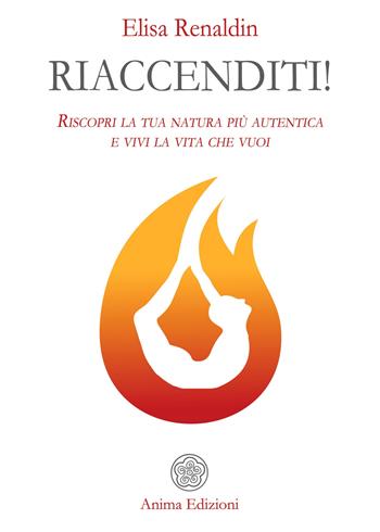 Riaccenditi! Riscopri la tua natura più autentica e vivi la vita che vuoi - Elisa Renaldin - Libro Anima Edizioni 2019, Manuali per l'anima | Libraccio.it