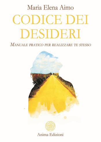 Codice dei desideri. Manuale pratico per realizzare te stesso - Maria Elena Aimo - Libro Anima Edizioni 2019, Manuali per l'anima | Libraccio.it