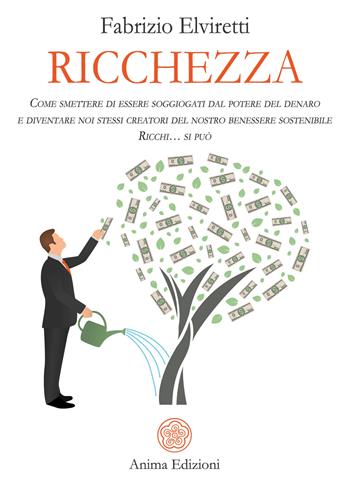 Ricchezza. Come smettere di essere soggiogati dal potere del denaro e diventare noi stessi creatori del nostro benessere sostenibile. Ricchi... si può - Fabrizio Elviretti - Libro Anima Edizioni 2020, Manuali per l'anima | Libraccio.it