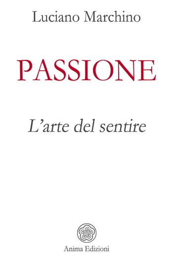 Passione. L'arte del sentire - Luciano Marchino - Libro Anima Edizioni 2020, Saggi per l'anima | Libraccio.it