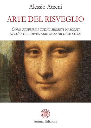 Arte del risveglio. Come scoprire i codici segreti nascosti nell'arte e diventare maestri di se stessi - Alessio Atzeni - Libro Anima Edizioni 2020, Saggi per l'anima | Libraccio.it