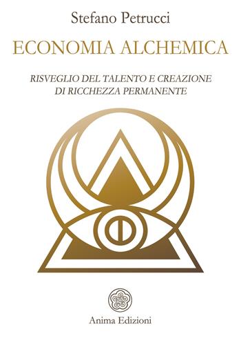 Economia alchemica. Risveglio del talento e creazione di ricchezza permanente - Stefano Petrucci - Libro Anima Edizioni 2020, Manuali per l'anima | Libraccio.it