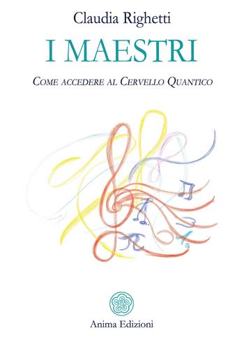 I maestri. Come accedere al cervello quantico - Claudia Righetti - Libro Anima Edizioni 2020, Messaggi per l'anima | Libraccio.it