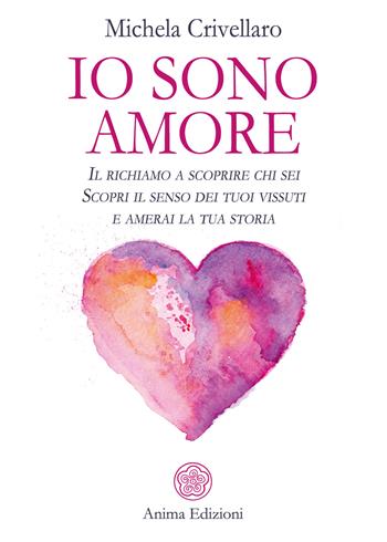 Io sono Amore. Il richiamo a scoprire chi sei. Scopri il senso dei tuoi vissuti e amerai la tua storia - Michela Crivellaro - Libro Anima Edizioni 2020, Manuali per l'anima | Libraccio.it