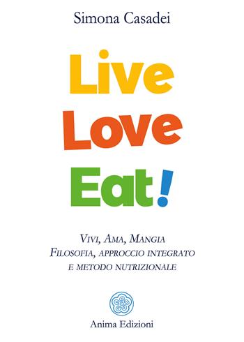 Live love eat! Vivi, ama, mangia. Filosofia, approccio integrato e metodo nutrizionale - Simona Casadei - Libro Anima Edizioni 2020, La medicina per l'anima | Libraccio.it