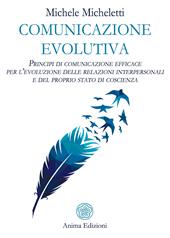 Comunicazione evolutiva. Principi di comunicazione efficace per l'evoluzione delle relazioni interpersonali e del proprio stato di coscienza
