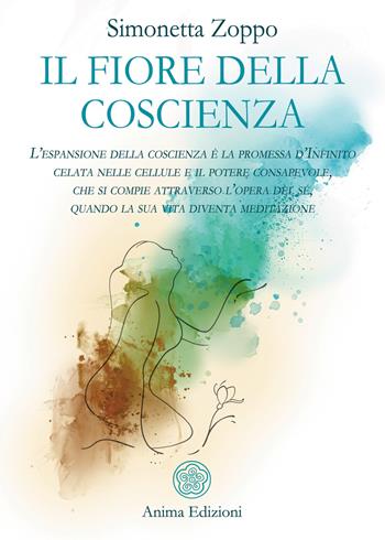 Il fiore della coscienza. L'espansione della coscienza è la promessa d'Infinito celata nelle cellule e il potere consapevole, che si compie attraverso l'opera del sé, quando la sua vita diventa meditazione - Simonetta Zoppo - Libro Anima Edizioni 2021, Saggi per l'anima | Libraccio.it
