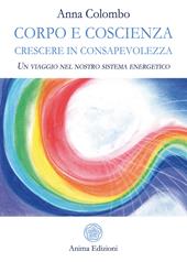 Corpo e coscienza. Crescere in consapevolezza. Un viaggio nel nostro sistema energetico