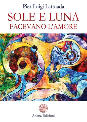 Sole e Luna facevano l'amore - Pier Luigi Lattuada - Libro Anima Edizioni 2021, Letteratura per l'anima | Libraccio.it