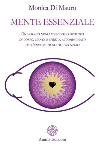 Mente essenziale. Un viaggio negli elementi costitutivi di corpo, mente e spirito, accompagnato dall’energia degli oli essenziali - Monica Di Mauro - Libro Anima Edizioni 2021, Saggi per l'anima | Libraccio.it