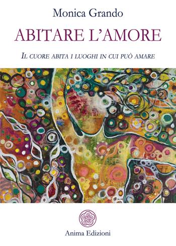 Abitare l'amore. Il cuore abita i luoghi in cui può amare - Monica Grando - Libro Anima Edizioni 2021, Letteratura per l'anima | Libraccio.it