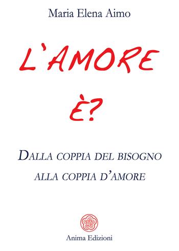 L' amore è? Dalla coppia del bisogno alla coppia d'amore - Maria Elena Aimo - Libro Anima Edizioni 2021, Saggi per l'anima | Libraccio.it