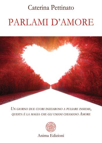 Parlami d'amore. Un giorno due cuori iniziarono a pulsare insieme, questa è la magia che gli umani chiamano Amore - Caterina Pettinato - Libro Anima Edizioni 2022, Saggi per l'anima | Libraccio.it