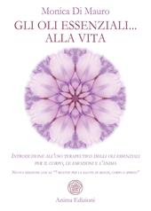 Gli oli essenziali... alla vita. Introduzione all’uso terapeutico degli oli essenziali per il corpo, le emozioni e l’anima. Nuova edizione con le «7 ricette per la salute di mente, corpo e spirito»
