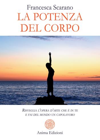 La potenza del corpo. Risveglia l'opera d'arte che è in te e fai del mondo un capolavoro - Francesca Scarano - Libro Anima Edizioni 2022, Saggi per l'anima | Libraccio.it