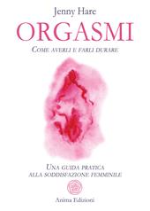 Orgasmi. Come averli e farli durare. Una guida pratica alla soddisfazione femminile