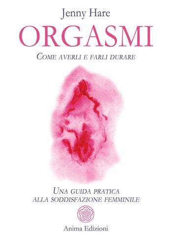 Orgasmi. Come averli e farli durare. Una guida pratica alla soddisfazione femminile - Jenny Hare - Libro Anima Edizioni 2021, Saggi per l'anima | Libraccio.it