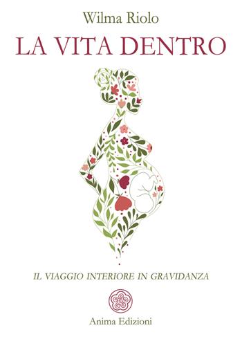 La vita dentro. Il viaggio interiore in gravidanza - Wilma Riolo - Libro Anima Edizioni 2022, Saggi per l'anima | Libraccio.it