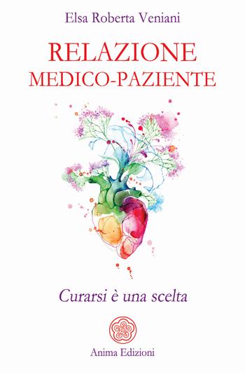 Relazione medico-paziente. Curarsi è una scelta - Elsa Roberta Veniani - Libro Anima Edizioni 2022, La medicina per l'anima | Libraccio.it