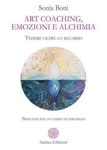 Art coaching, emozioni e alchimia. Vedere oltre lo sguardo. Primi passi per un cambio di paradigma - Sonia Boni - Libro Anima Edizioni 2023, Saggi per l'anima | Libraccio.it