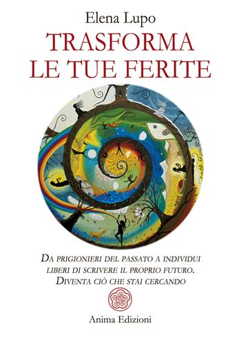 Trasforma le tue ferite. Da prigionieri del passato a individui liberi di scrivere il proprio futuro. Diventa ciò che stai cercando - Elena Lupo - Libro Anima Edizioni 2023, Saggi per l'anima | Libraccio.it