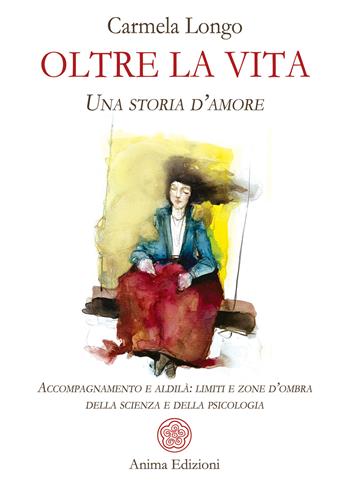 Oltre la vita. Una storia d’amore. Accompagnamento e aldilà: limiti e zone d’ombra della scienza e della psicologia - Carmela Longo - Libro Anima Edizioni 2023, Saggi per l'anima | Libraccio.it