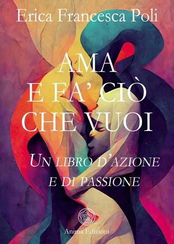 Ama e fa' ciò che vuoi. Un libro d’azione e di passione - Erica Francesca Poli - Libro Anima Edizioni 2025, La medicina per l'anima | Libraccio.it