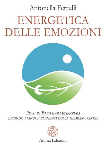 Energetica delle emozioni. Fiori di Bach e oli essenziali secondo i cinque elementi della medicina cinese - Antonella Ferrulli - Libro Anima Edizioni 2023, La medicina per l'anima | Libraccio.it