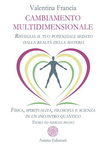 Cambiamento multidimensionale. Risveglia il tuo potenziale sedato dalla realtà della materia. Fisica, spiritualità, filosofia e scienza in un incontro quantico. Teoria ed esercizi pratici - Valentina Francia - Libro Anima Edizioni 2024, Manuali per l'anima | Libraccio.it