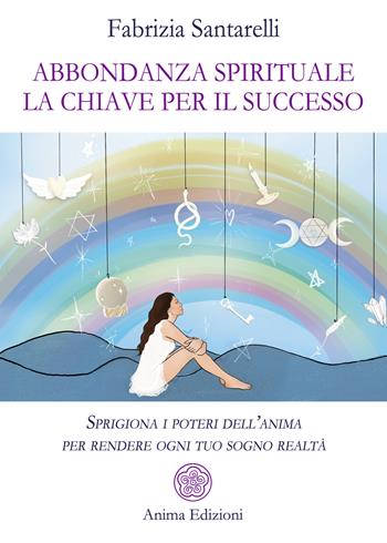 Abbondanza spirituale. La chiave per il successo. Sprigiona i poteri dell'anima per rendere ogni tuo sogno realtà - Fabrizia Santarelli - Libro Anima Edizioni 2025, Saggi per l'anima | Libraccio.it